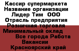 Кассир супермаркета › Название организации ­ Лидер Тим, ООО › Отрасль предприятия ­ Розничная торговля › Минимальный оклад ­ 25 000 - Все города Работа » Вакансии   . Красноярский край,Талнах г.